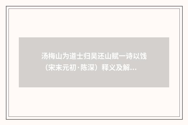 汤梅山为道士归吴还山赋一诗以饯（宋末元初·陈深）释义及解释