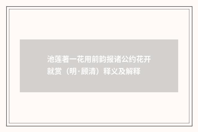 池莲著一花用前韵报诸公约花开就赏（明·顾清）释义及解释