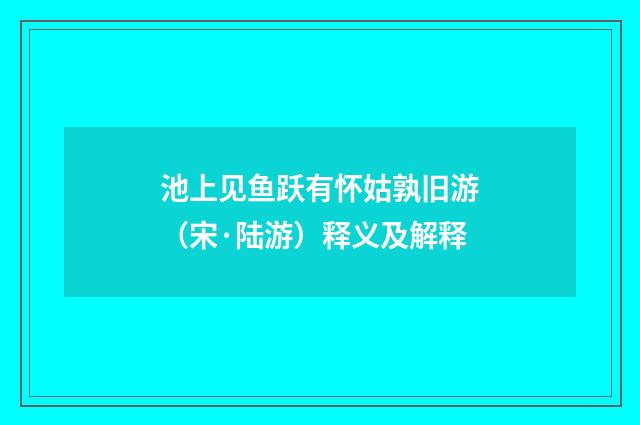 池上见鱼跃有怀姑孰旧游（宋·陆游）释义及解释