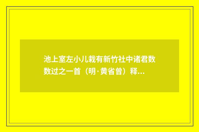 池上室左小儿栽有新竹社中诸君数数过之一首（明·黄省曾）释义及解释