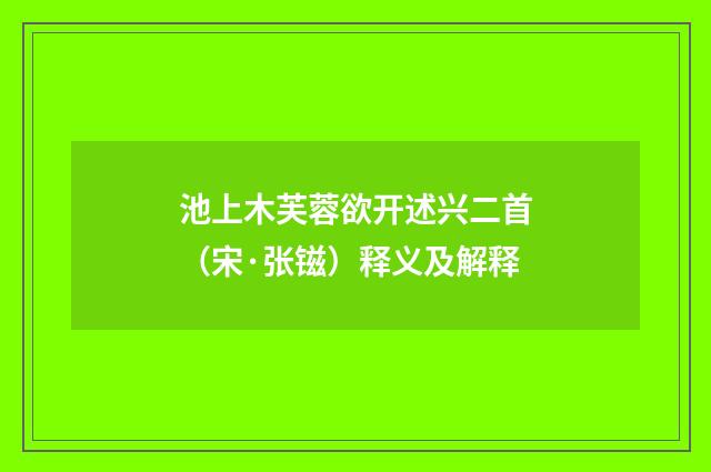 池上木芙蓉欲开述兴二首（宋·张镃）释义及解释