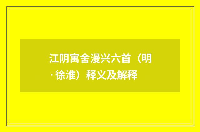 江阴寓舍漫兴六首（明·徐淮）释义及解释