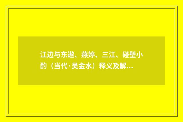 江边与东遨、燕婷、三江、碰壁小酌（当代·吴金水）释义及解释