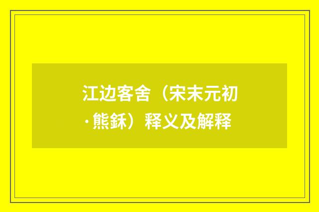 江边客舍（宋末元初·熊鉌）释义及解释
