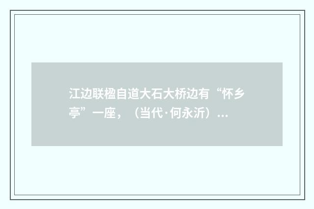 江边联楹自道大石大桥边有“怀乡亭”一座，（当代·何永沂）释义及解释