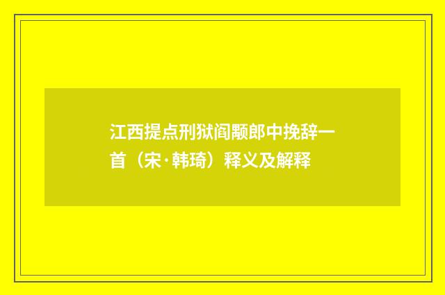 江西提点刑狱阎颙郎中挽辞一首（宋·韩琦）释义及解释
