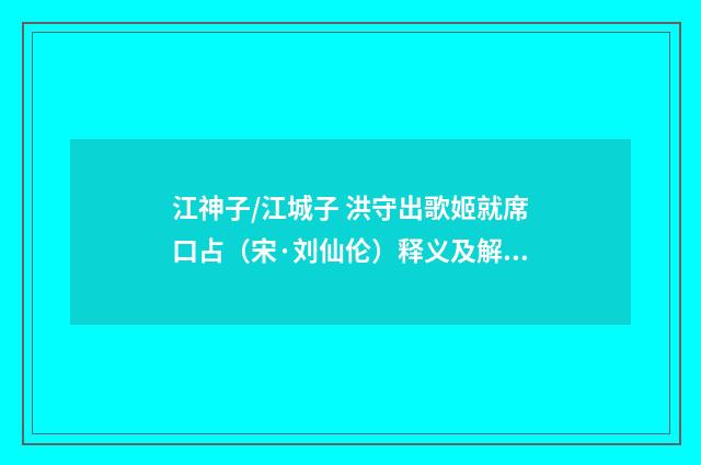 江神子/江城子 洪守出歌姬就席口占（宋·刘仙伦）释义及解释