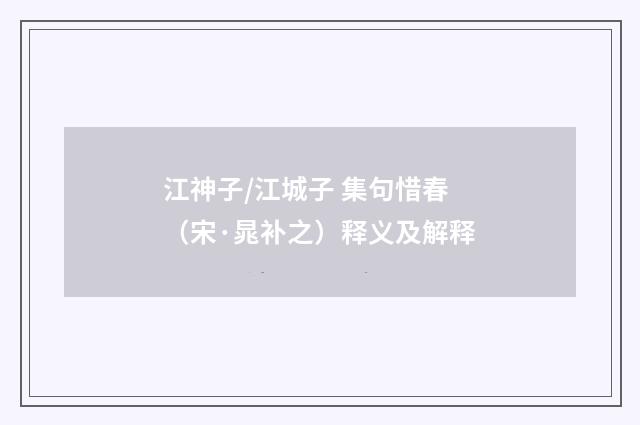 江神子/江城子 集句惜春（宋·晁补之）释义及解释