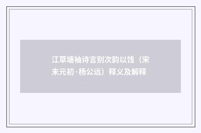 江草塘袖诗言别次韵以饯（宋末元初·杨公远）释义及解释