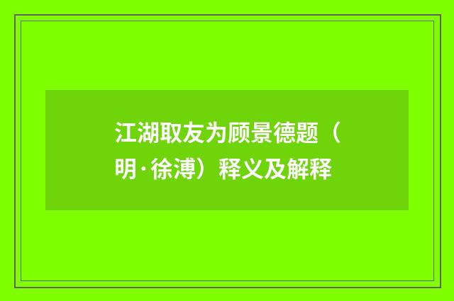 江湖取友为顾景德题（明·徐溥）释义及解释