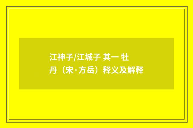 江神子/江城子 其一 牡丹（宋·方岳）释义及解释