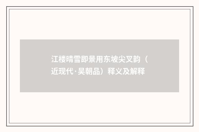 江楼晴雪即景用东坡尖叉韵（近现代·吴朝品）释义及解释