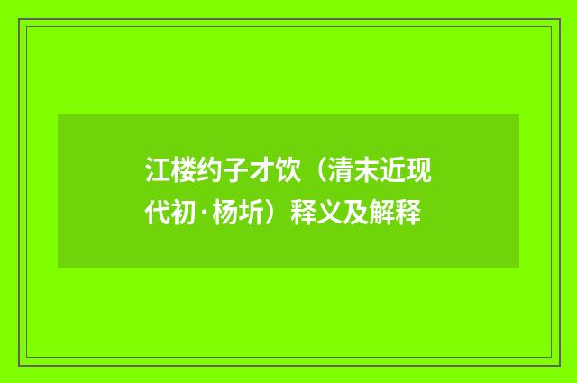 江楼约子才饮（清末近现代初·杨圻）释义及解释
