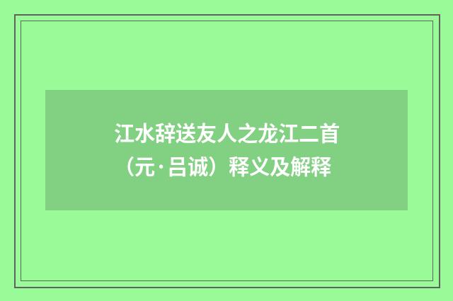 江水辞送友人之龙江二首（元·吕诚）释义及解释