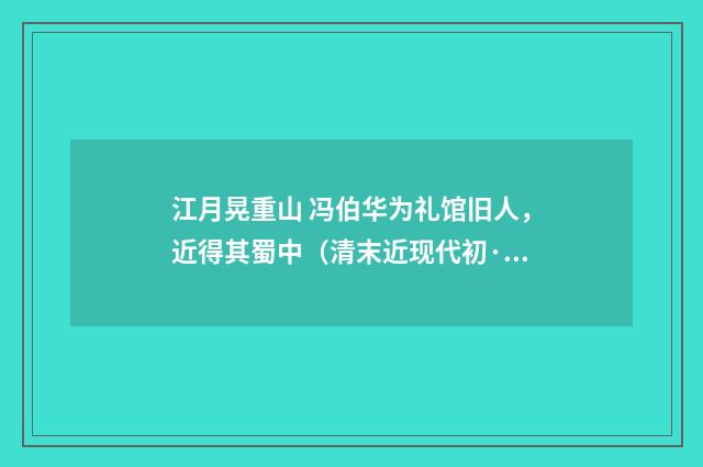 江月晃重山 冯伯华为礼馆旧人，近得其蜀中（清末近现代初·汪东）释义及解释