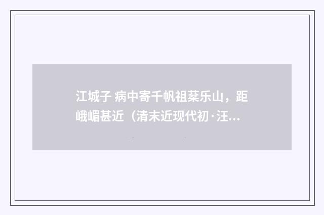 江城子 病中寄千帆祖棻乐山，距峨嵋甚近（清末近现代初·汪东）释义及解释
