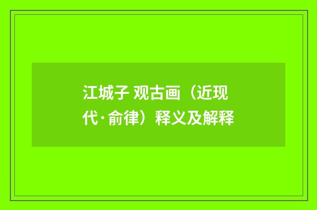 江城子 观古画（近现代·俞律）释义及解释