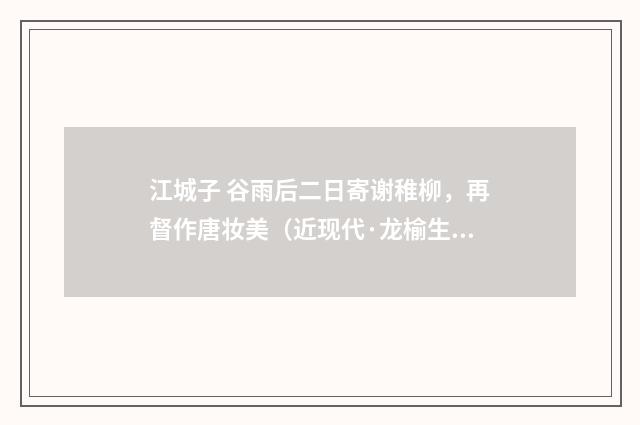 江城子 谷雨后二日寄谢稚柳，再督作唐妆美（近现代·龙榆生）释义及解释