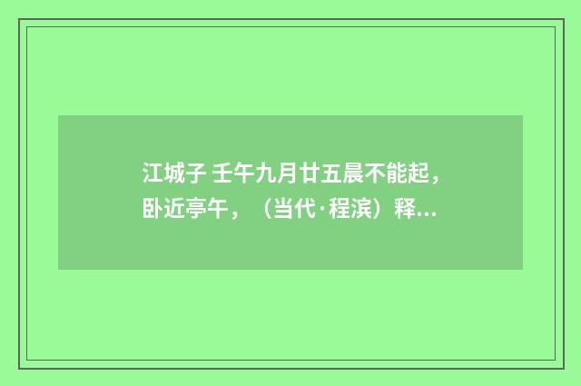 江城子 壬午九月廿五晨不能起，卧近亭午，（当代·程滨）释义及解释