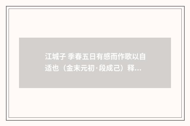 江城子 季春五日有感而作歌以自适也（金末元初·段成己）释义及解释
