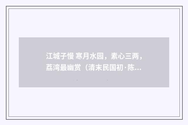 江城子慢 寒月水园，素心三两，荔湾最幽赏（清末民国初·陈洵）释义及解释