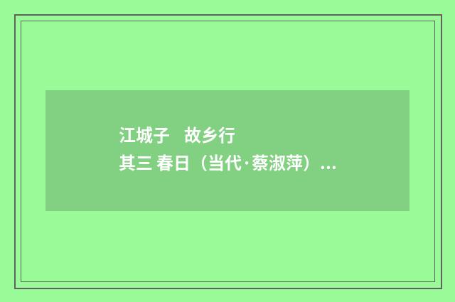 江城子 故乡行 其三 春日（当代·蔡淑萍）释义及解释
