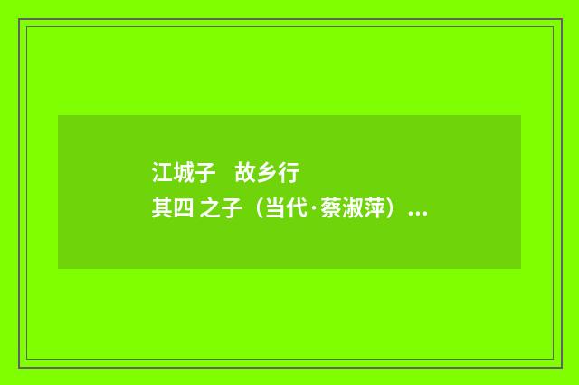江城子 故乡行 其四 之子（当代·蔡淑萍）释义及解释
