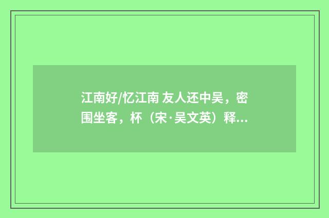 江南好/忆江南 友人还中吴，密围坐客，杯（宋·吴文英）释义及解释
