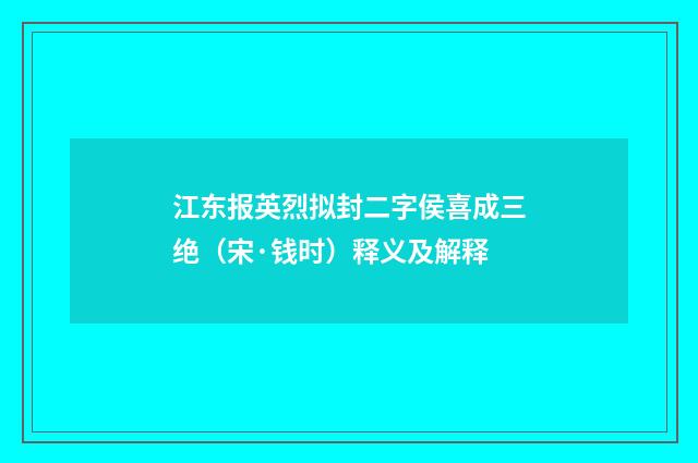 江东报英烈拟封二字侯喜成三绝（宋·钱时）释义及解释