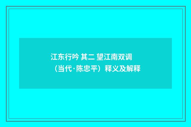 江东行吟 其二 望江南双调（当代·陈忠平）释义及解释