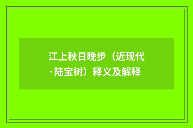 江上秋日晚步（近现代·陆宝树）释义及解释