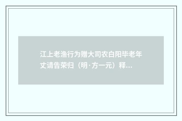 江上老渔行为赠大司农白阳毕老年丈请告荣归（明·方一元）释义及解释