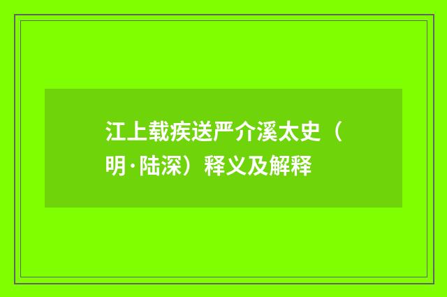 江上载疾送严介溪太史（明·陆深）释义及解释
