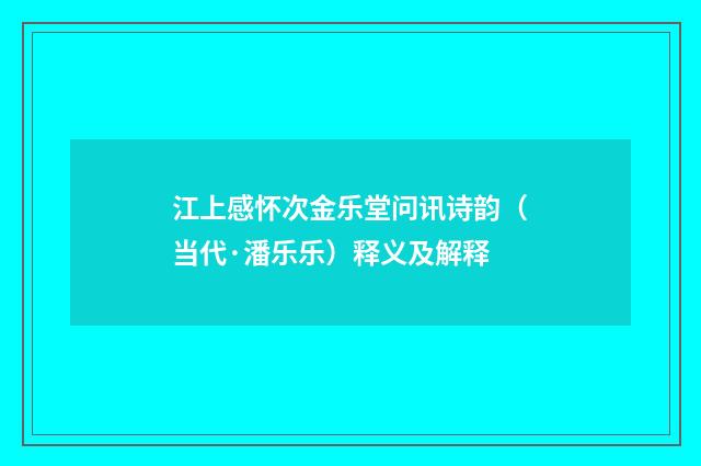 江上感怀次金乐堂问讯诗韵（当代·潘乐乐）释义及解释