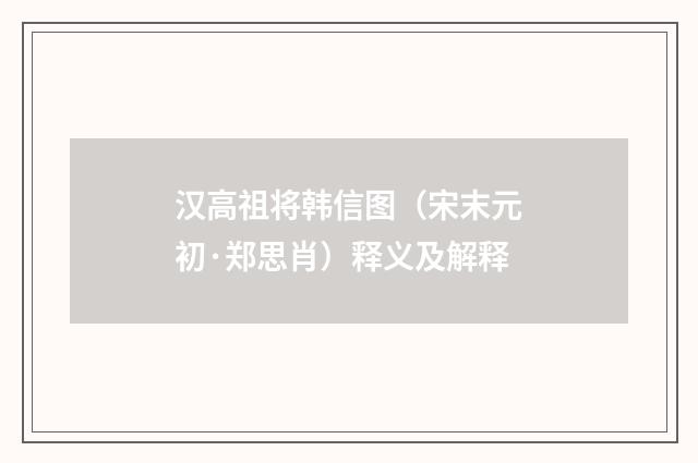 汉高祖将韩信图（宋末元初·郑思肖）释义及解释
