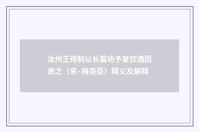 汝州王待制以长篇劝予复饮酒因谢之（宋·梅尧臣）释义及解释