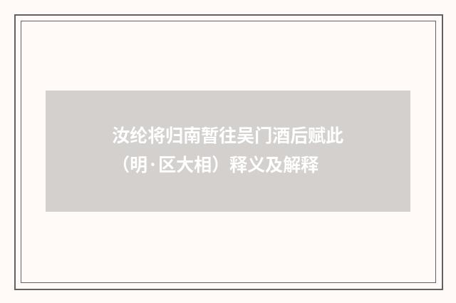 汝纶将归南暂往吴门酒后赋此（明·区大相）释义及解释