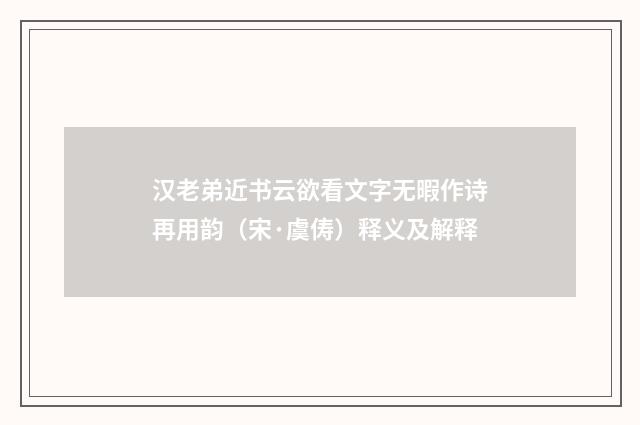 汉老弟近书云欲看文字无暇作诗再用韵（宋·虞俦）释义及解释