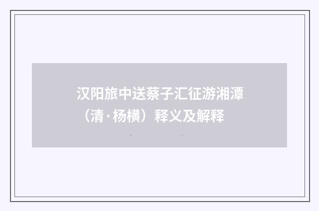 汉阳旅中送蔡子汇征游湘潭（清·杨横）释义及解释