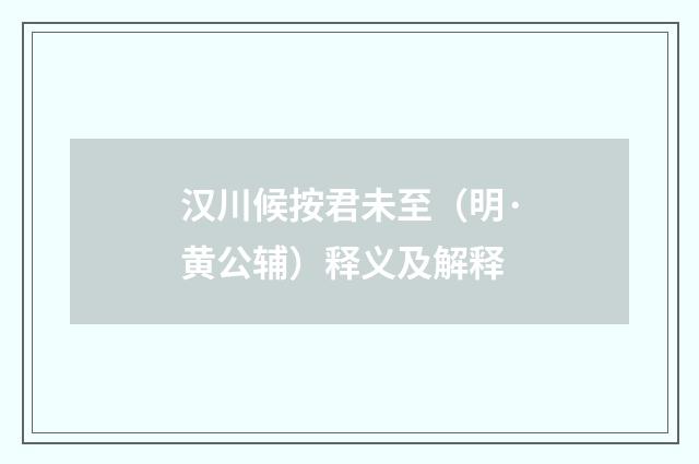 汉川候按君未至（明·黄公辅）释义及解释