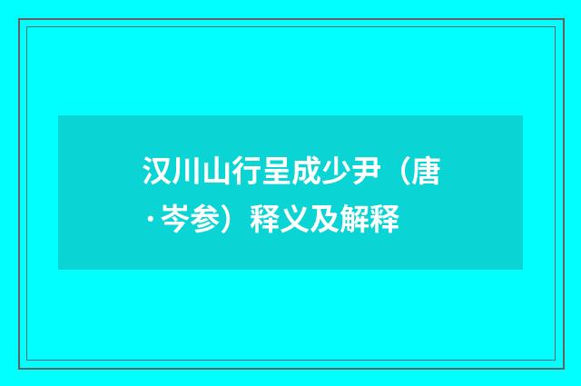 汉川山行呈成少尹（唐·岑参）释义及解释