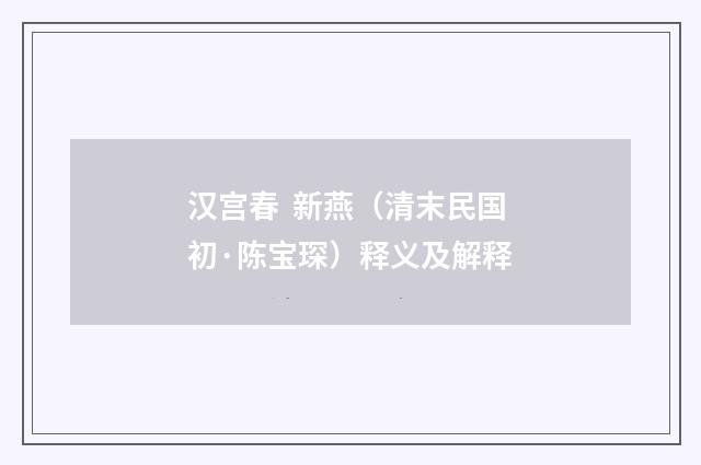 汉宫春 新燕（清末民国初·陈宝琛）释义及解释