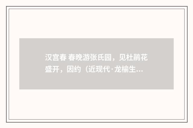 汉宫春 春晚游张氏园，见杜鹃花盛开，因约（近现代·龙榆生）释义及解释