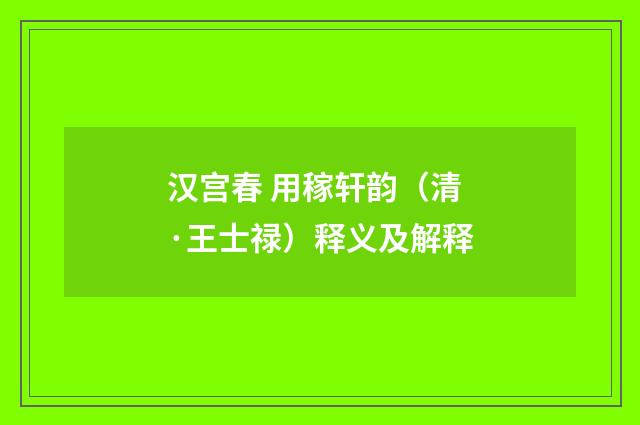 汉宫春 用稼轩韵（清·王士禄）释义及解释