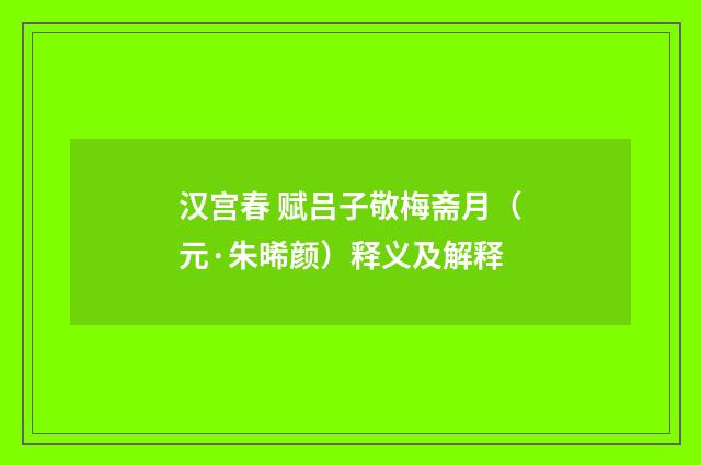 汉宫春 赋吕子敬梅斋月（元·朱晞颜）释义及解释