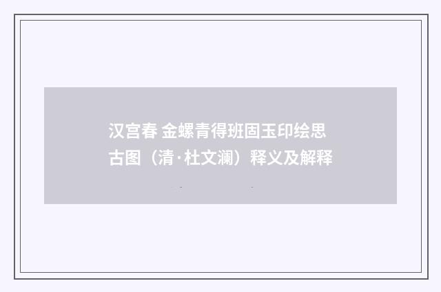 汉宫春 金螺青得班固玉印绘思古图（清·杜文澜）释义及解释