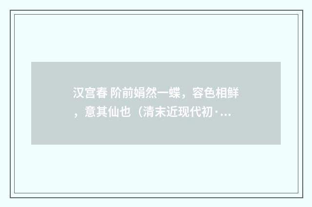 汉宫春 阶前娟然一蝶，容色相鲜，意其仙也（清末近现代初·赵熙）释义及解释