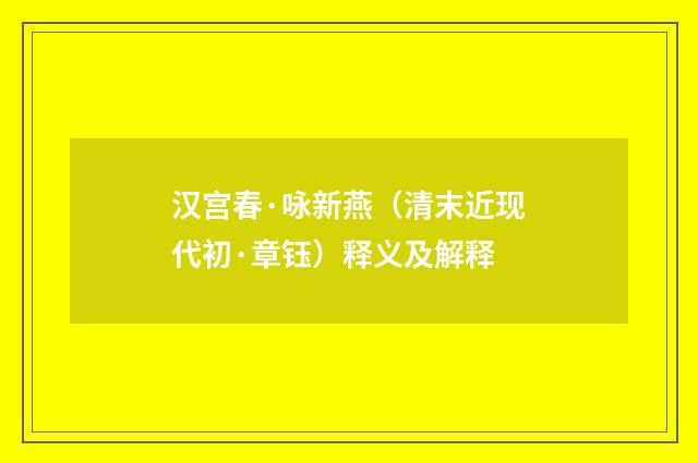 汉宫春·咏新燕（清末近现代初·章钰）释义及解释