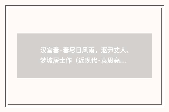 汉宫春·春尽日风雨，沤尹丈人、梦坡居士作（近现代·袁思亮）释义及解释