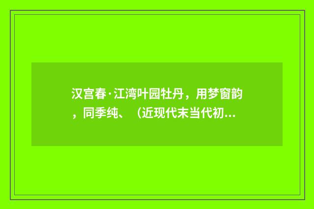 汉宫春·江湾叶园牡丹，用梦窗韵，同季纯、（近现代末当代初·袁荣法）释义及解释